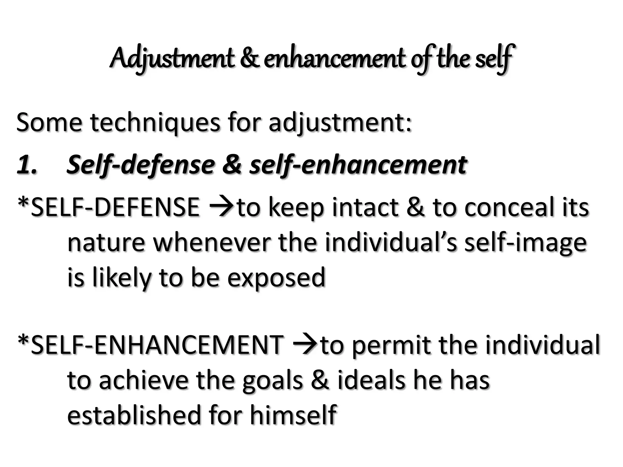 Adjustment & enhancement of the self
Some techniques for adjustment:
1. Self-defense & self-enhancement
*SELF-DEFENSE to keep intact & to conceal its
nature whenever the individual’s self-image
is likely to be exposed
*SELF-ENHANCEMENT to permit the individual
to achieve the goals & ideals he has
established for himself
 