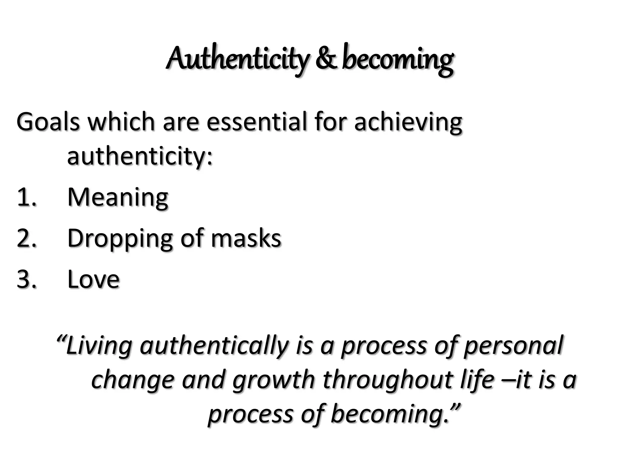 Authenticity & becoming
Goals which are essential for achieving
authenticity:
1. Meaning
2. Dropping of masks
3. Love
“Living authentically is a process of personal
change and growth throughout life –it is a
process of becoming.”
 