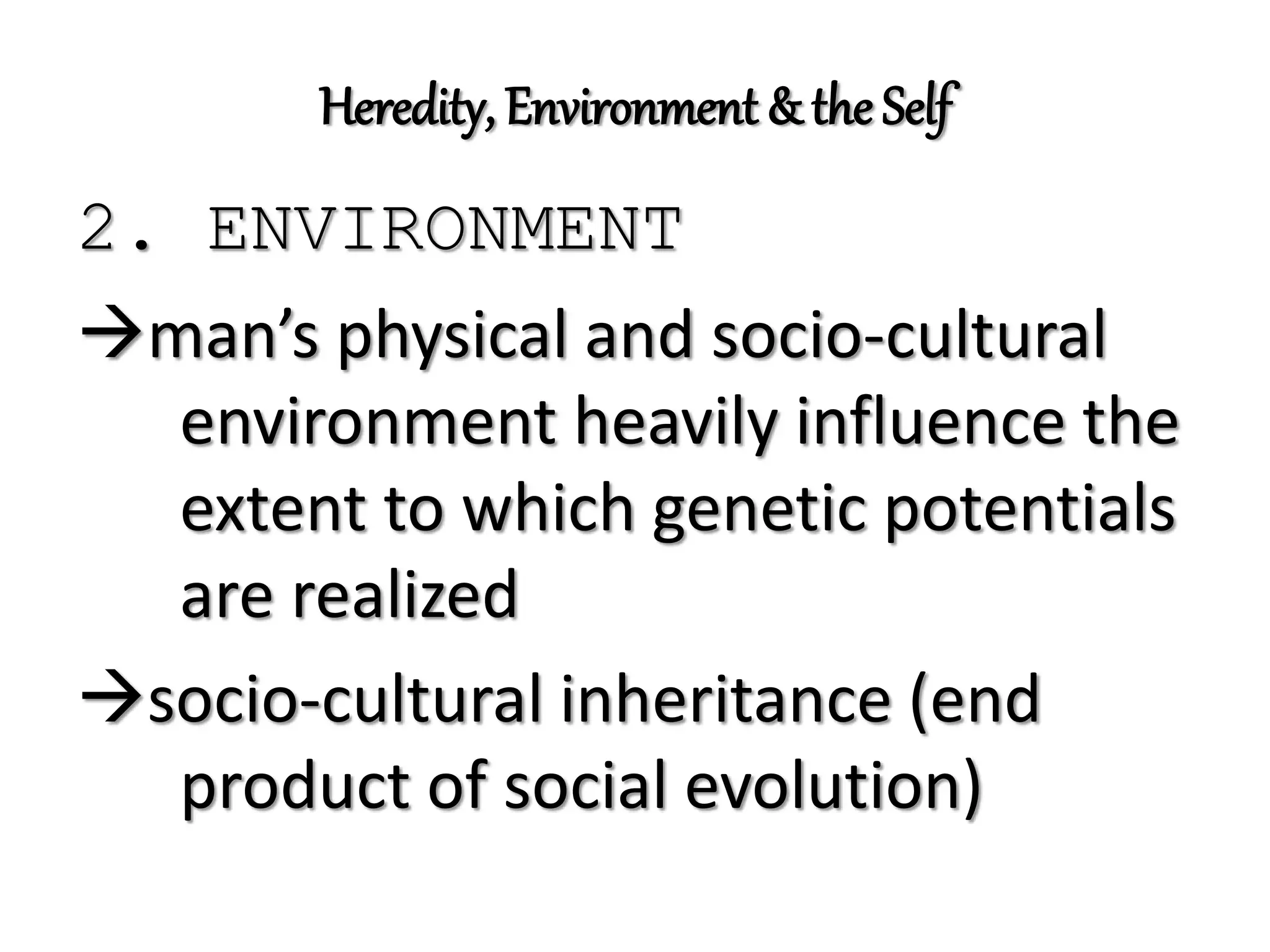 Heredity, Environment & the Self
2. ENVIRONMENT
man’s physical and socio-cultural
environment heavily influence the
extent to which genetic potentials
are realized
socio-cultural inheritance (end
product of social evolution)
 