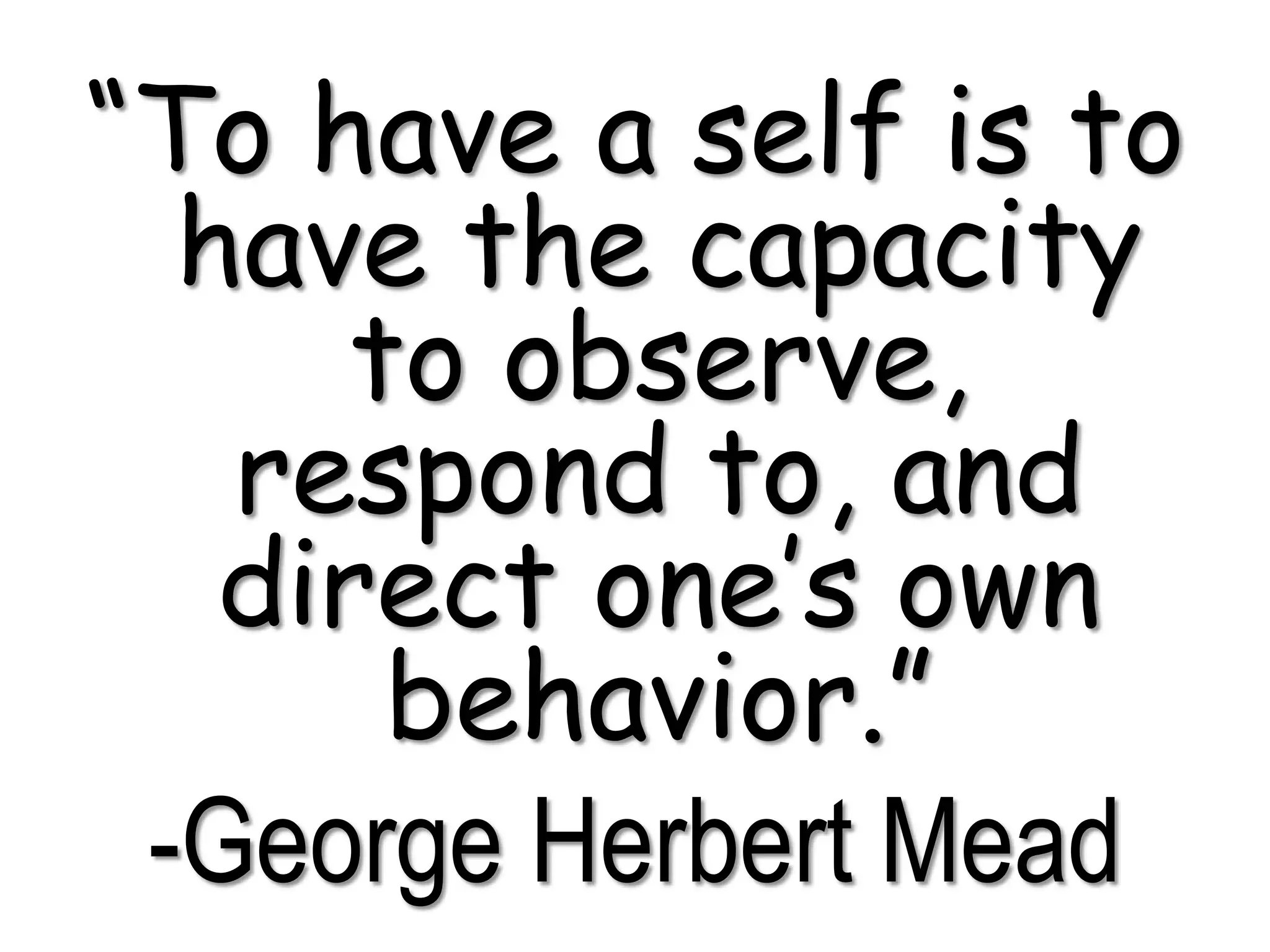 “To have a self is to
have the capacity
to observe,
respond to, and
direct one’s own
behavior.”
-George Herbert Mead
 