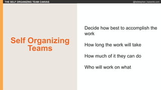 THE SELF ORGANIZING TEAM CANVAS @fadistephan | kaizenko.com
Self Organizing
Teams
Decide how best to accomplish the
work
How long the work will take
How much of it they can do
Who will work on what
 