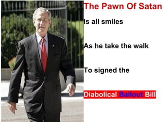 The Pawn Of Satan
Is all smiles


As he take the walk


To signed the


Diabolical Bailout Bill
 