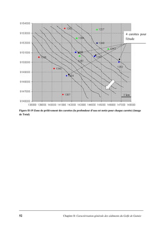 52 Chapitre II: Caractérisation générale des sédiments du Golfe de Guinée
Figure II-19 Zone de prélèvement des carottes (la profondeur d'eau est notée pour chaque carotte) (image
de Total)
4 carottes pour
l'étude
1 km
 
