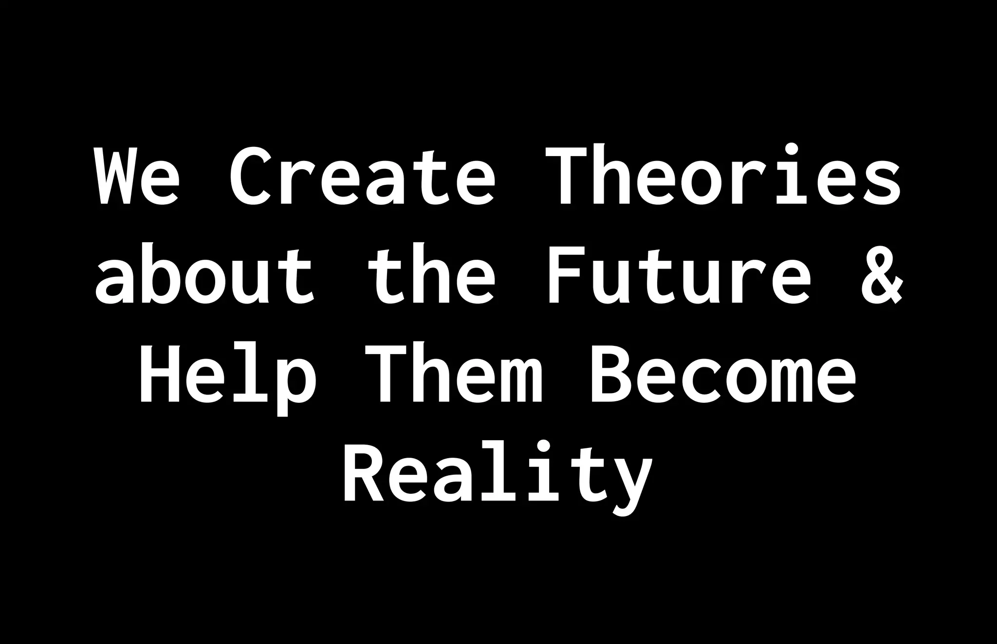 We Create Theories
about the Future &
Help Them Become
Reality
 