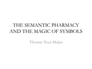 THE SEMANTIC PHARMACY AND THE MAGIC OF SYMBOLS Thomas Teun Meijer 
