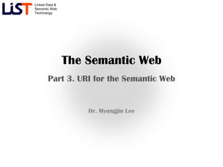 Linked Data &
Semantic Web
Technology




                The Semantic Web
       Part 3. URI for the Semantic Web


                    Dr. Myungjin Lee
 
