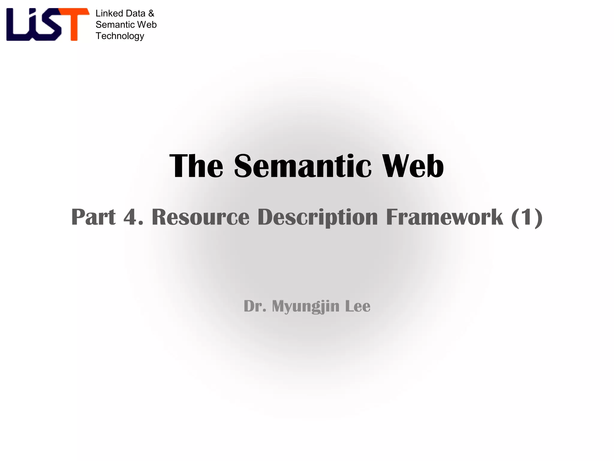 Linked Data &
  Semantic Web
  Technology




                  The Semantic Web
Part 4. Resource Description Framework (1)


                      Dr. Myungjin Lee
 