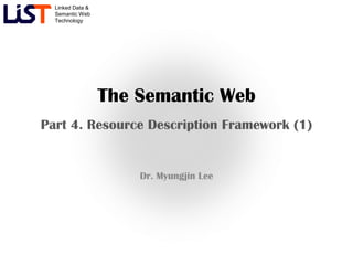 Linked Data &
  Semantic Web
  Technology




                  The Semantic Web
Part 4. Resource Description Framework (1)


                      Dr. Myungjin Lee
 