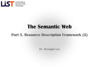 Linked Data &
  Semantic Web
  Technology




                  The Semantic Web
Part 5. Resource Description Framework (2)


                      Dr. Myungjin Lee
 