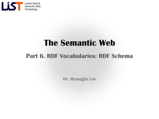 Linked Data &
Semantic Web
Technology




                The Semantic Web
 Part 6. RDF Vocabularies: RDF Schema


                    Dr. Myungjin Lee
 
