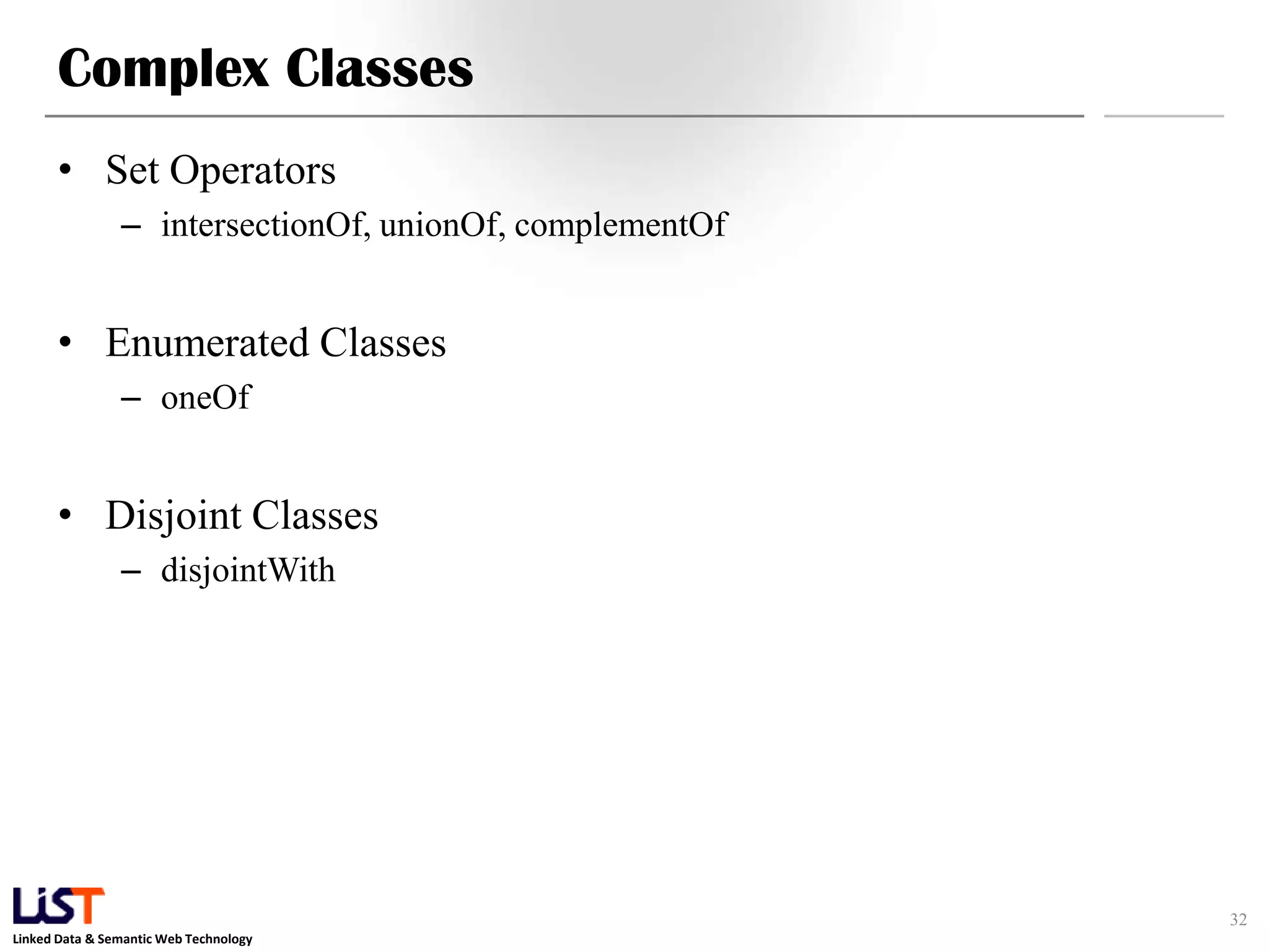 Linked Data & Semantic Web Technology
Complex Classes
• Set Operators
– intersectionOf, unionOf, complementOf
• Enumerated Classes
– oneOf
• Disjoint Classes
– disjointWith
32
 