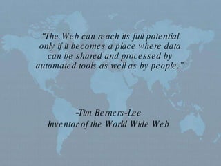 “ The Web can reach its full potential only if it becomes a place where data can be shared and processed by automated tools as well as by people.”   Tim Berners-Lee Inventor of the World Wide Web 