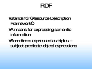 RDF Stands for “Resource Description Framework” A means for expressing semantic information Sometimes expressed as triples -- subject-predicate-object expressions 