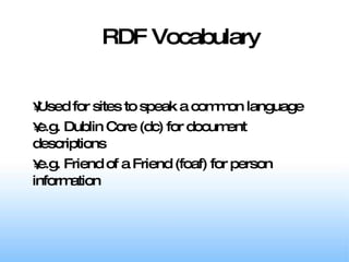 RDF Vocabulary Used for sites to speak a common language e.g. Dublin Core (dc) for document descriptions e.g. Friend of a Friend (foaf) for person information 