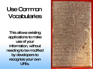 Use Common  Vocabularies This allows existing applications to make use of your information, without needing to be modified by developers to recognize your own URIs. 