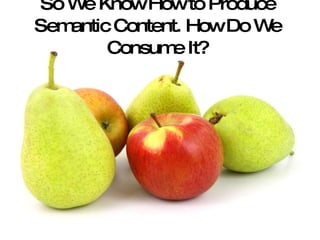 So We Know How to Produce Semantic Content. How Do We Consume It? 