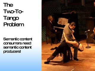 The  Two-To-Tango Problem Semantic content consumers need semantic content producers! 