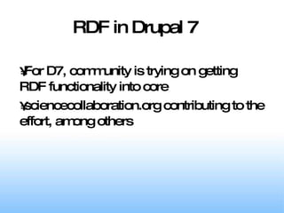 RDF in Drupal 7 For D7, community is trying on getting RDF functionality into core  sciencecollaboration.org contributing to the effort, among others 