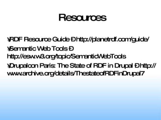 RDF Resource Guide – http://planetrdf.com/guide/ Semantic Web Tools – http://esw.w3.org/topic/SemanticWebTools Drupalcon Paris: The State of RDF in Drupal – http://www.archive.org/details/ThestateofRDFinDrupal7 Resources 