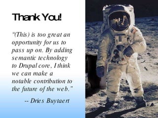 “ (This) is too great an opportunity for us to pass up on. By adding semantic technology to Drupal core, I think we can make a notable contribution to the future of the web.” Thank You! -- Dries Buytaert 