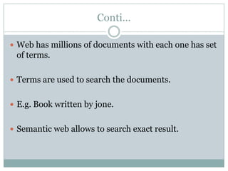 Conti…

 Web has millions of documents with each one has set
 of terms.

 Terms are used to search the documents.


 E.g. Book written by jone.


 Semantic web allows to search exact result.
 