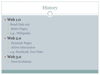 History

 Web 1.0
   Read Only era

   Static Pages.

   e.g.. Wikipedia

 Web 2.0
   Dynamic Pages

   Active Interaction

   e.g. Facebook, You Tube.

 Web 3.0
   Next Evolution
 