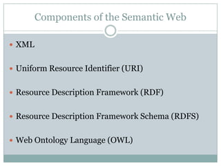 Components of the Semantic Web

 XML


 Uniform Resource Identifier (URI)


 Resource Description Framework (RDF)


 Resource Description Framework Schema (RDFS)


 Web Ontology Language (OWL)
 