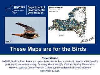 1
These Maps are for the Birds
Steve Stanne
NYSDEC/Hudson River Estuary Program & NYS Water Resources Institute/Cornell University
At Home in the Hudson Valley: Teaching About Wildlife, Habitats, & Why They Matter
Henry A. Wallace Center/Franklin D. Roosevelt Presidential Library & Museum
December 1, 2015
USFWS
 