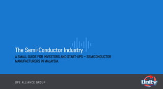 AXOM Business Company UPE ALLIANCE GROUP
1
The Semi-Conductor Industry
A SMALL GUIDE FOR INVESTORS AND START-UPS – SEMICONDUCTOR
MANUFACTURERS IN MALAYSIA.
UPE ALLIANCE GROUP
 
