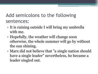 Add semicolons to the following sentences:It is raining outside I will bring my umbrella with me.Hopefully, the weather will change soon otherwise, the whole summer will go by without the sun shining.Marx did not believe that "a single nation should have a single leader" nevertheless, he became a leader singled out.
