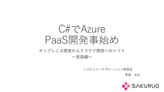 C#でAzure
PaaS開発事始め
オンプレミス開発からクラウド開発へのシフト
～実践編～
システムインテグレーション事業部
草場 友光
 