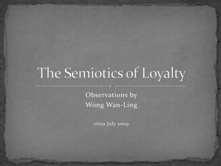 Observations by Wong Wan-Ling circa July 2009 The Semiotics of Loyalty 