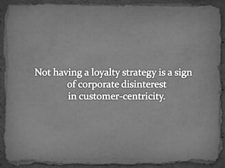 Not having a loyalty strategy is a sign of corporate disinterest in customer-centricity.