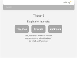 Ausblick 2011                                                        13




                                 These 5
                           Es gibt drei Internets:

                Facebook          Browser               Multitouch

                      Das „klassische“ Internet ist nur noch
                      eine von mehreren „Abspielstationen“
                            der Inhalte und Funktionen
 