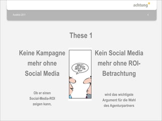 Ausblick 2011                                                          4




                                   These 1

      Keine Kampagne                         Kein Social Media
         mehr ohne                            mehr ohne ROI-
        Social Media                           Betrachtung

                   Ob er einen                  wird das wichtigste
                Social-Media-ROI               Argument für die Wahl
                  zeigen kann,                  des Agenturpartners
 