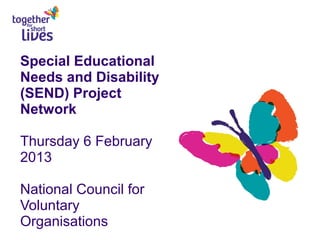 Special Educational
Needs and Disability
(SEND) Project
Network
Thursday 6 February
2013
National Council for
Voluntary
Organisations
 
