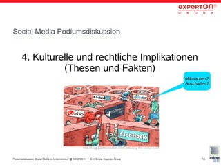 Social Media Podiumsdiskussion


       4. Kulturelle und rechtliche Implikationen
                 (Thesen und Fakten)
                                                                                                                    Mitmachen?
                                                                                                                    Abschalten?




                                                         http://blog.p2pfoundation.net/incubating-the-social-web/


Podiumsdiskussion „Social Media im Unternehmen“ @ INKOP2011   © H. Broda, Experton Group                                   16
 