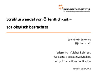 Strukturwandel von Öffentlichkeit –
soziologisch betrachtet

                                      Jan-Hinrik Schmidt
                                           @janschmidt


                            Wissenschaftlicher Referent
                          für digitale interaktive Medien
                          und politische Kommunikation

                                         Berlin  12.09.2012
 