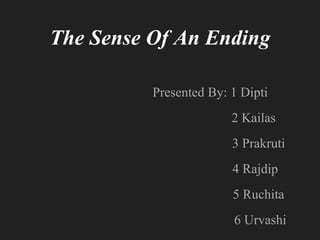 The Sense Of An Ending
Presented By: 1 Dipti
2 Kailas
3 Prakruti
4 Rajdip
5 Ruchita
6 Urvashi
 