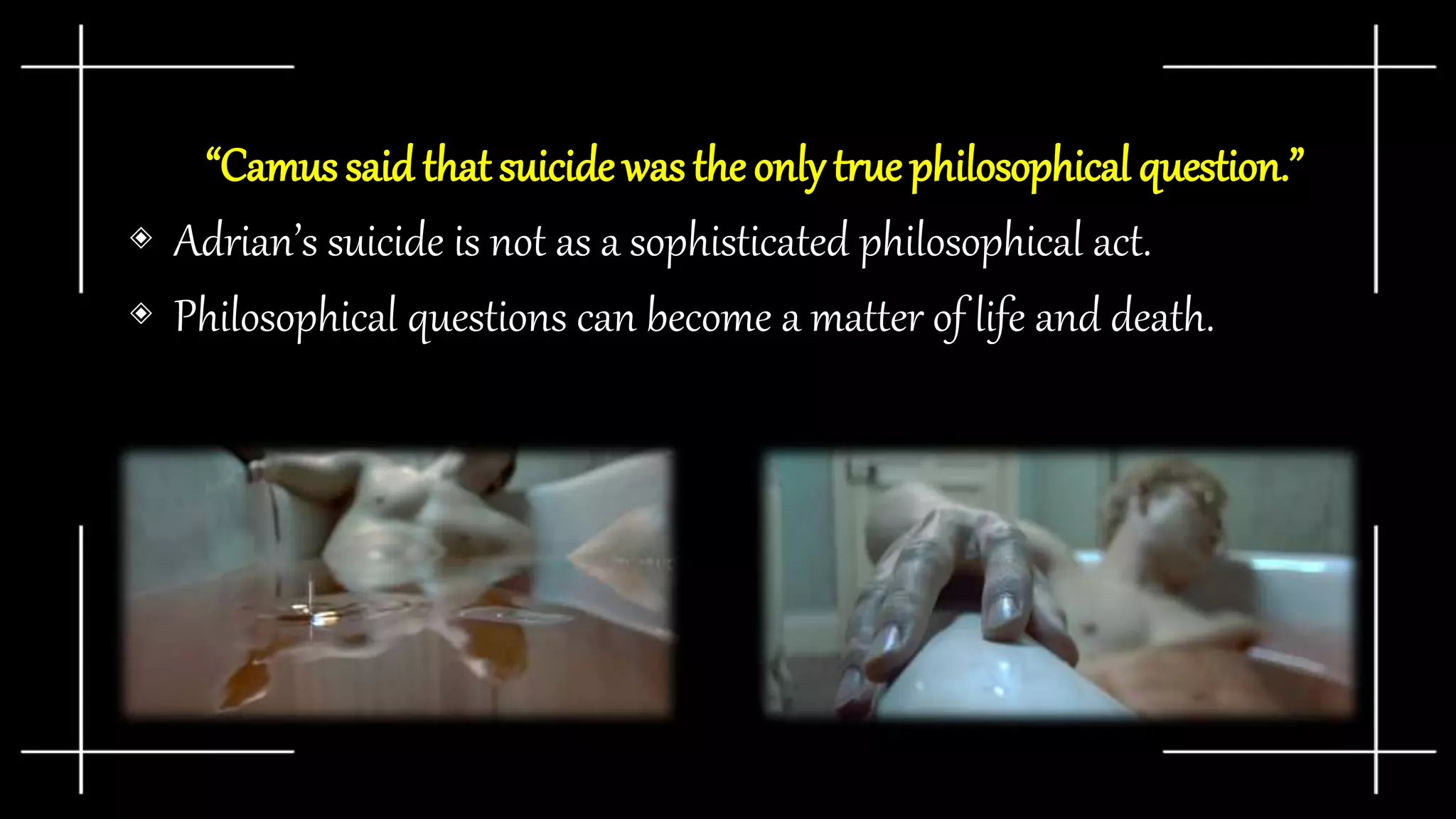 “Camussaid thatsuicide wastheonlytruephilosophical question.”
◈ Adrian’s suicide is not as a sophisticated philosophical act.
◈ Philosophical questions can become a matter of life and death.
 