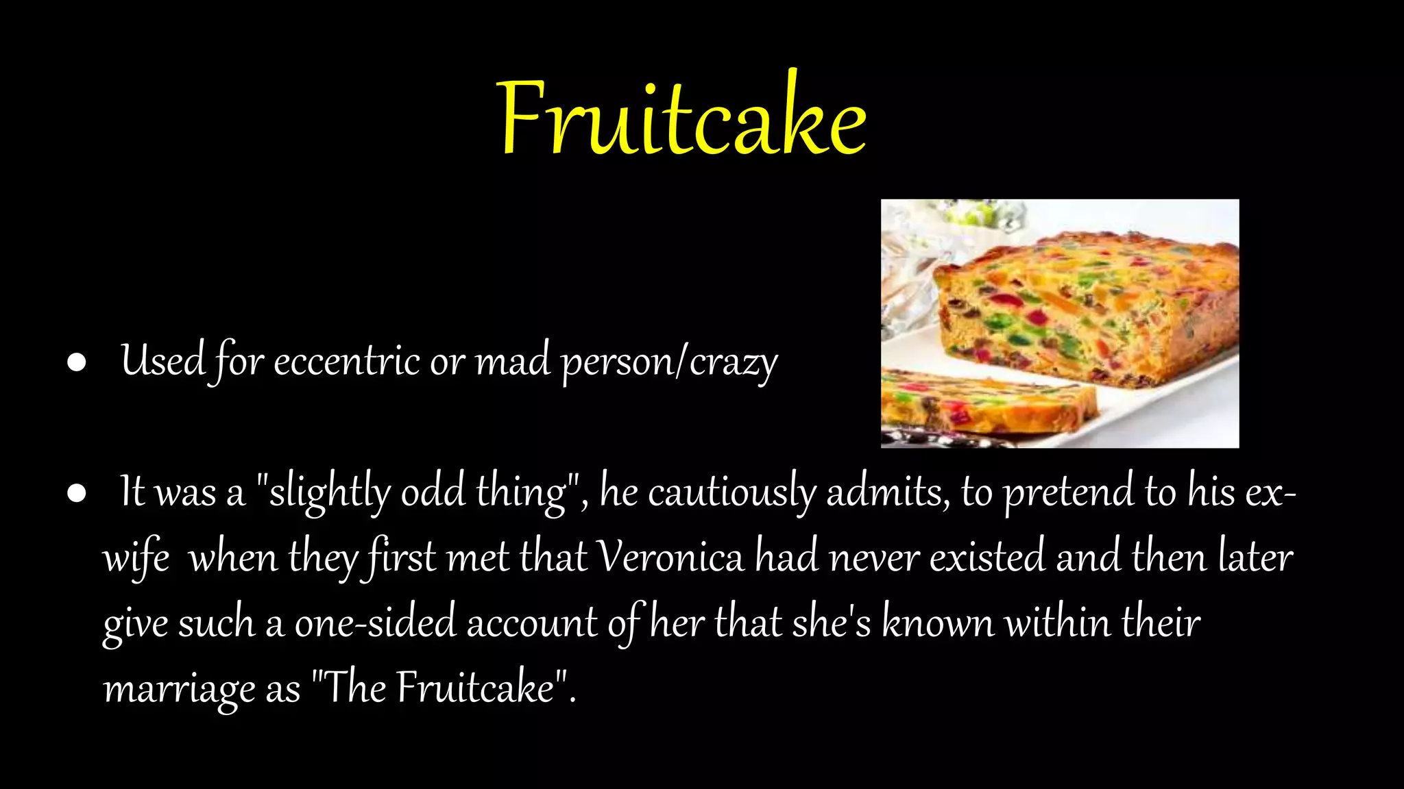 Fruitcake
● Symbolically is used for Veronica Ford.
● Used for eccentric or mad person/crazy
● It was a "slightly odd thing", he cautiously admits, to pretend to his ex-
wife when they first met that Veronica had never existed and then later
give such a one-sided account of her that she's known within their
marriage as "The Fruitcake".
 