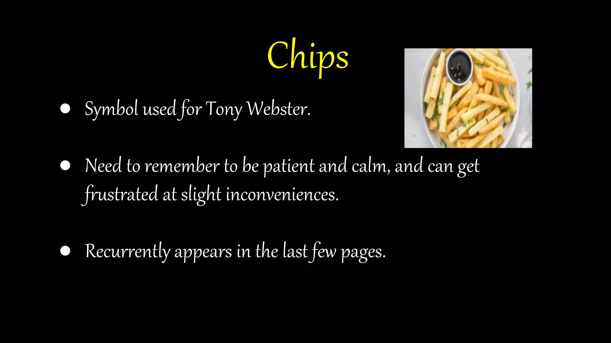 Chips
● Symbol used for Tony Webster.
● Need to remember to be patient and calm, and can get
frustrated at slight inconveniences.
● Recurrently appears in the last few pages.
 