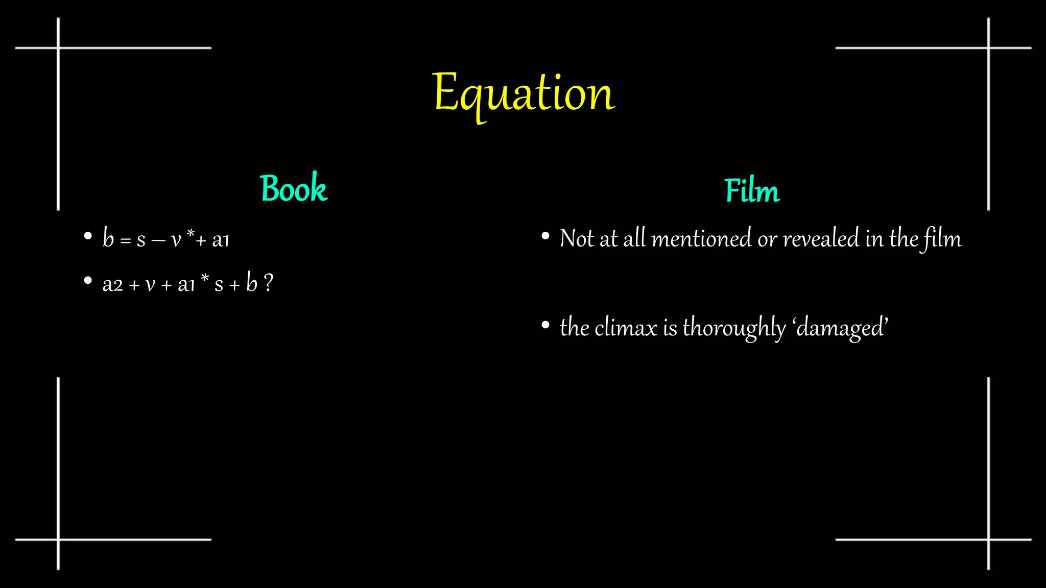 Equation
Book
• b = s – v *+ a1
• a2 + v + a1 * s + b ?
Film
• Not at all mentioned or revealed in the film
• the climax is thoroughly ‘damaged’
 