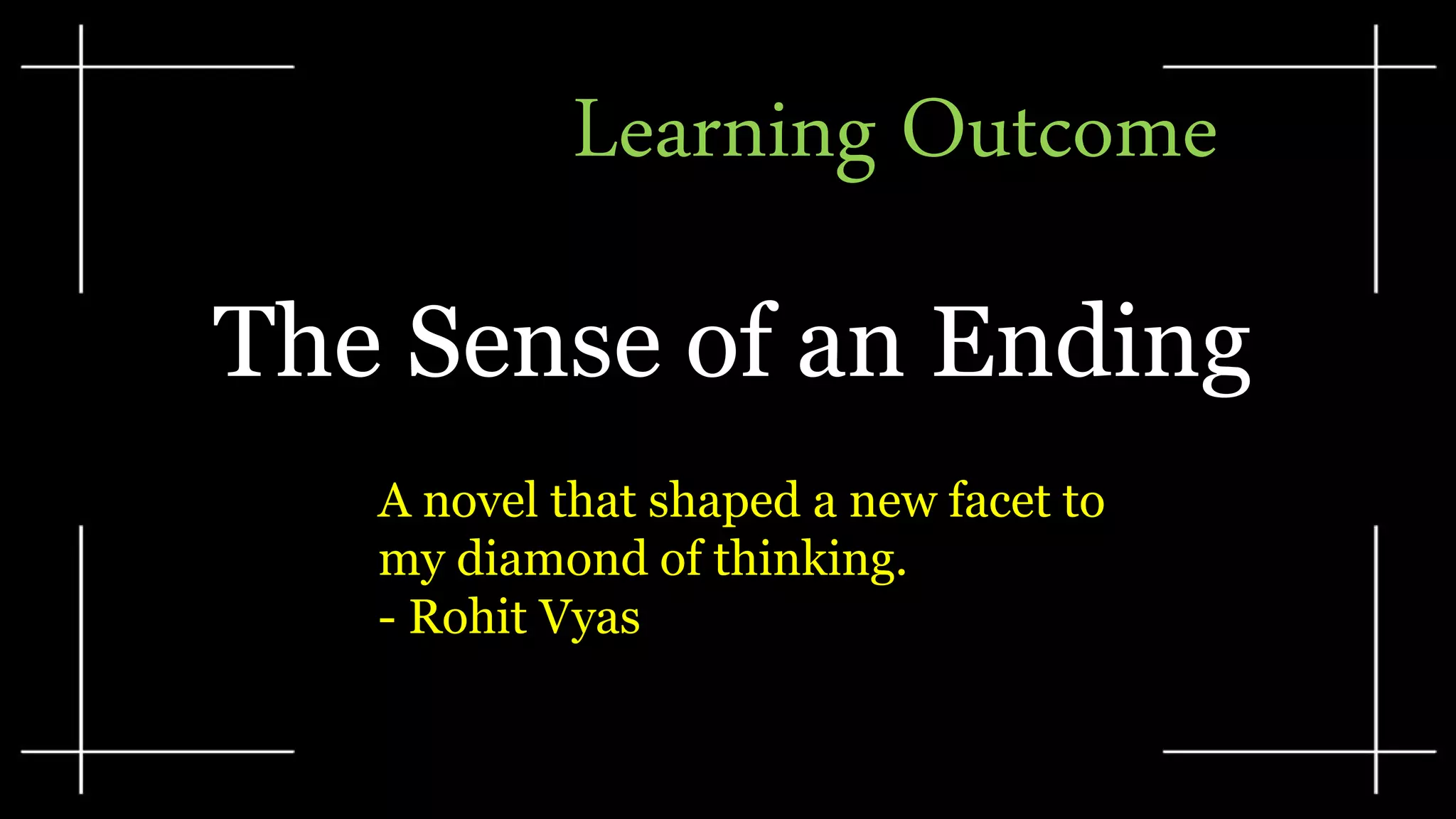 Learning Outcome
The Sense of an Ending
A novel that shaped a new facet to
my diamond of thinking.
- Rohit Vyas
 