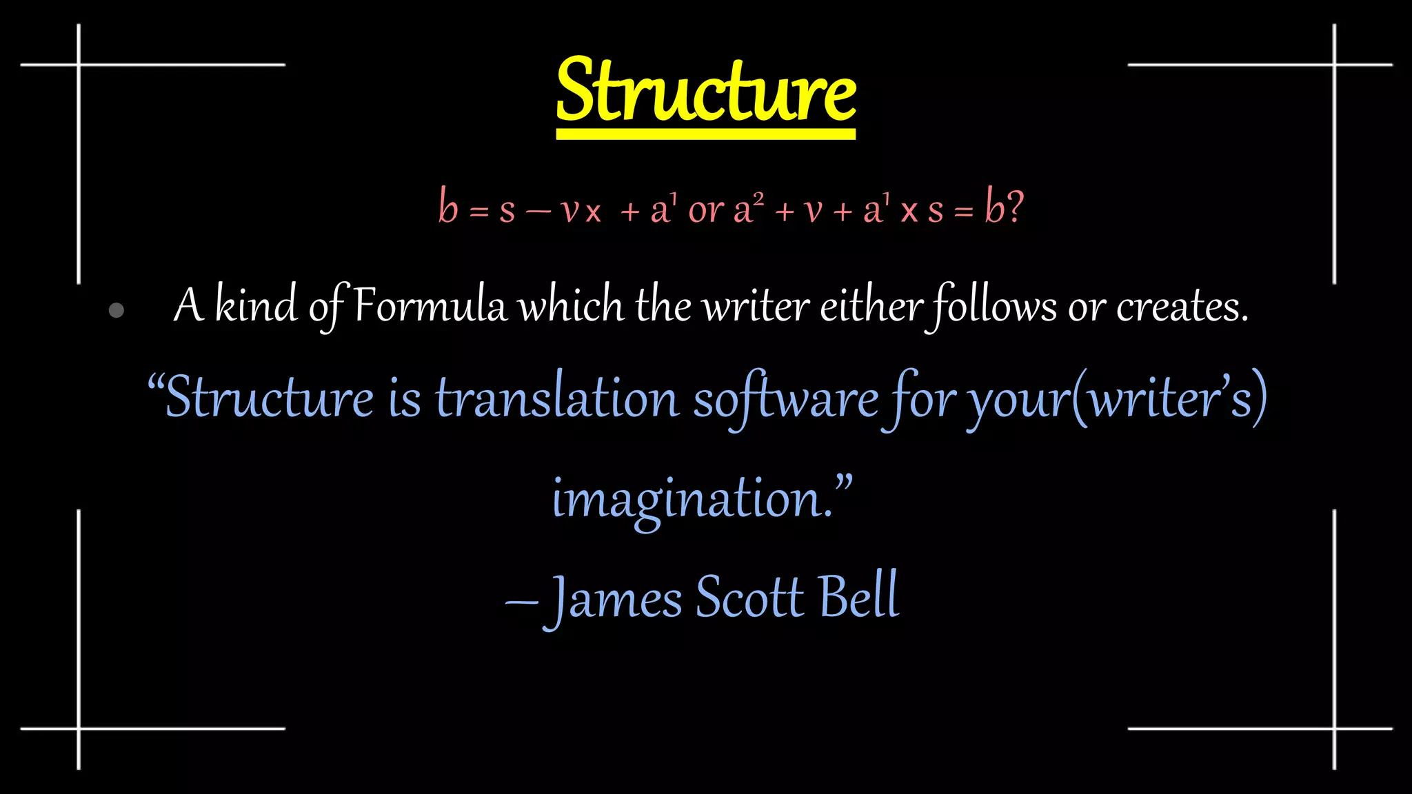 Structure
● A kind of Formula which the writer either follows or creates.
“Structure is translation software for your(writer’s)
imagination.”
– James Scott Bell
b = s – vx + a1 or a2 + v + a1 x s = b?
 