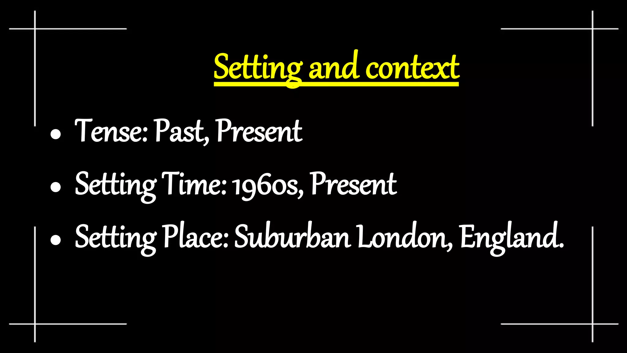Setting and context
● Tense: Past, Present
● Setting Time: 1960s, Present
● Setting Place: Suburban London, England.
 