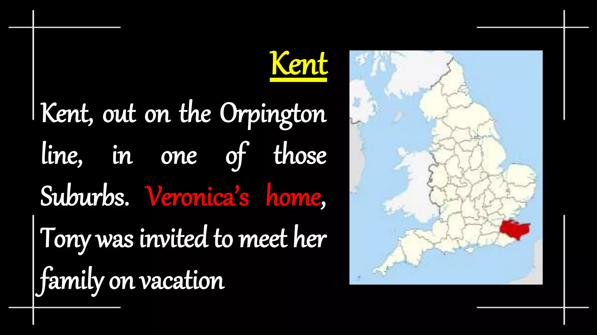Kent
Kent, out on the Orpington
line, in one of those
Suburbs. Veronica’s home,
Tony was invited to meet her
family on vacation
 