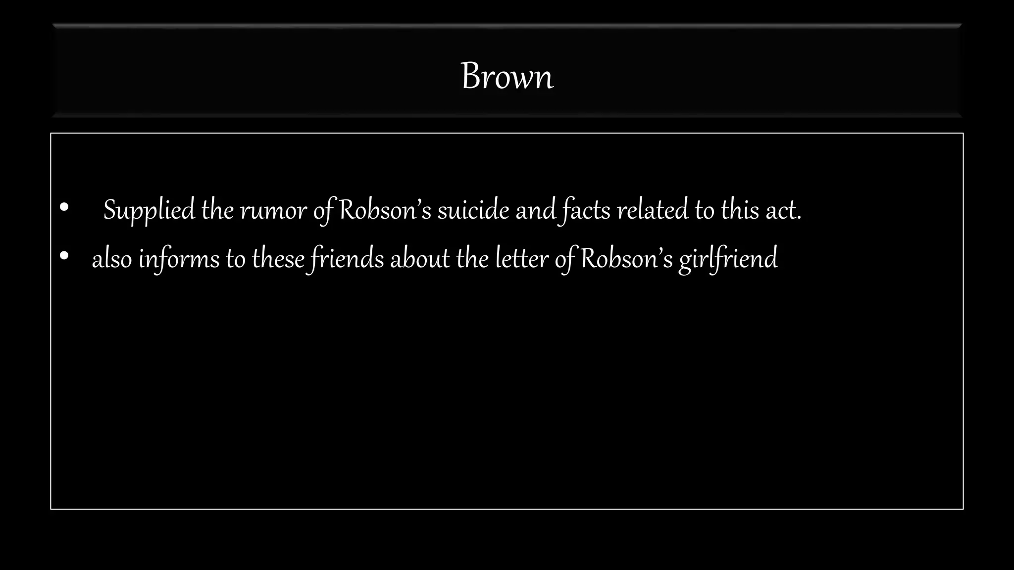 Brown
• Supplied the rumor of Robson’s suicide and facts related to this act.
• also informs to these friends about the letter of Robson’s girlfriend
 