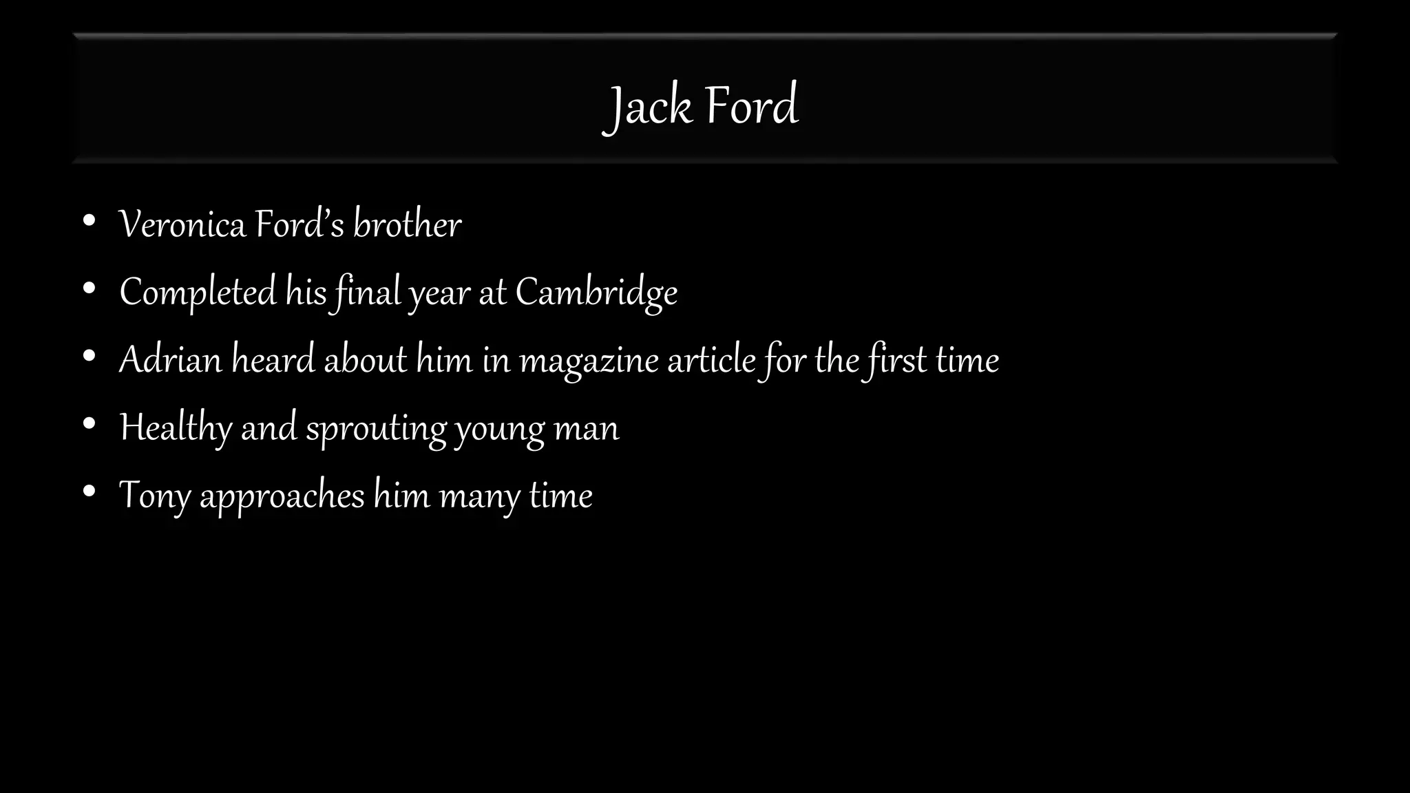 Jack Ford
• Veronica Ford’s brother
• Completed his final year at Cambridge
• Adrian heard about him in magazine article for the first time
• Healthy and sprouting young man
• Tony approaches him many time
 