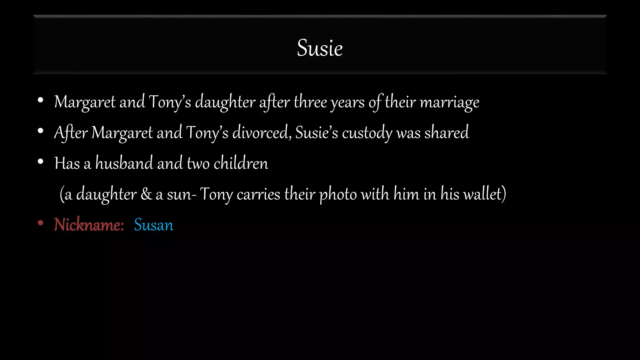 Susie
• Margaret and Tony’s daughter after three years of their marriage
• After Margaret and Tony’s divorced, Susie’s custody was shared
• Has a husband and two children
(a daughter & a sun- Tony carries their photo with him in his wallet)
• Nickname: Susan
 